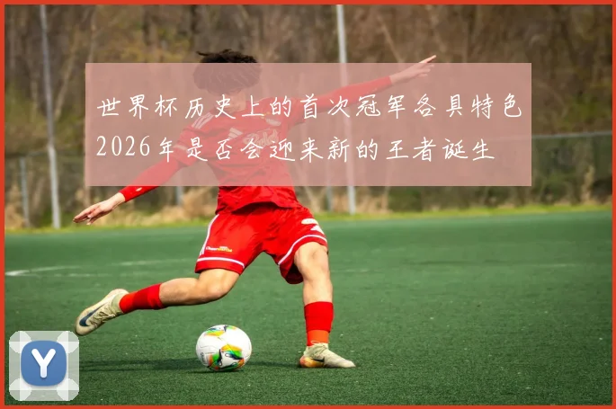 世界杯历史上的首次冠军各具特色2026年是否会迎来新的王者诞生