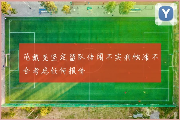 范戴克坚定留队传闻不实利物浦不会考虑任何报价