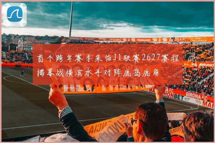 首个跨年赛季来临J1联赛2627赛程揭幕战横滨水手对阵鹿岛鹿角