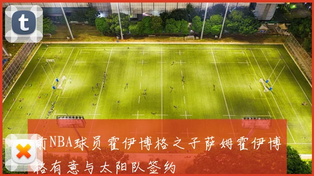 前NBA球员霍伊博格之子萨姆霍伊博格有意与太阳队签约