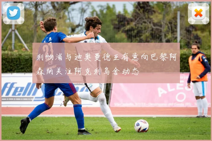 利物浦与迪奥曼德互有意向巴黎阿森纳关注阿克利乌舍动态