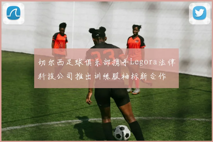 切尔西足球俱乐部携手Legora法律科技公司推出训练服袖标新合作
