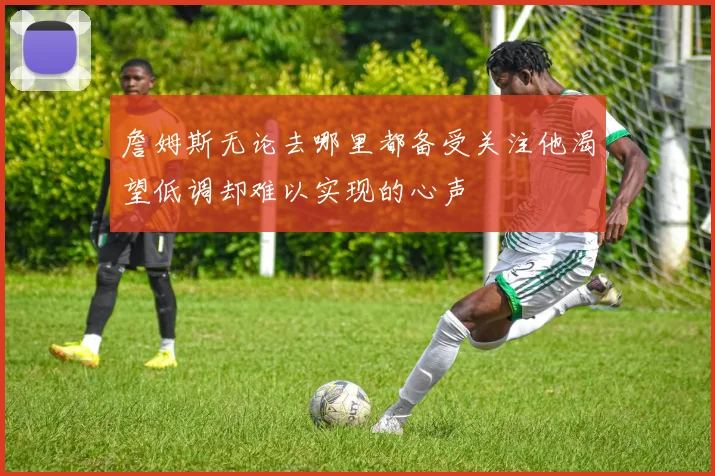 詹姆斯无论去哪里都备受关注他渴望低调却难以实现的心声