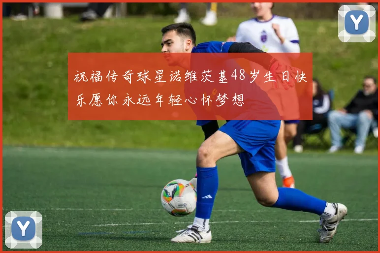 祝福传奇球星诺维茨基48岁生日快乐愿你永远年轻心怀梦想