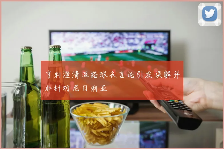 亨利澄清混搭球衣言论引发误解并非针对尼日利亚