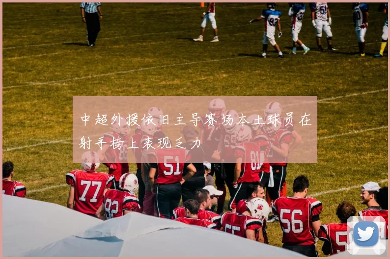 中超外援依旧主导赛场本土球员在射手榜上表现乏力