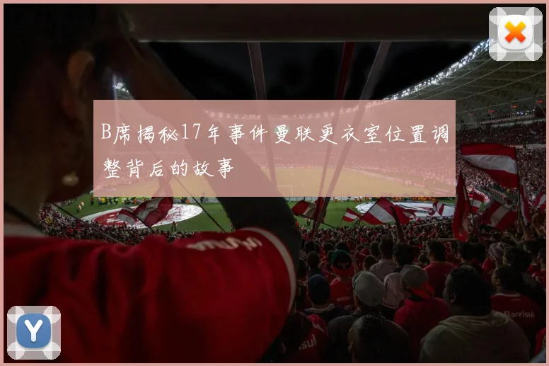 B席揭秘17年事件曼联更衣室位置调整背后的故事