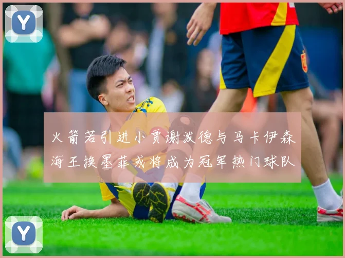 火箭若引进小贾谢泼德与马卡伊森海王换墨菲或将成为冠军热门球队