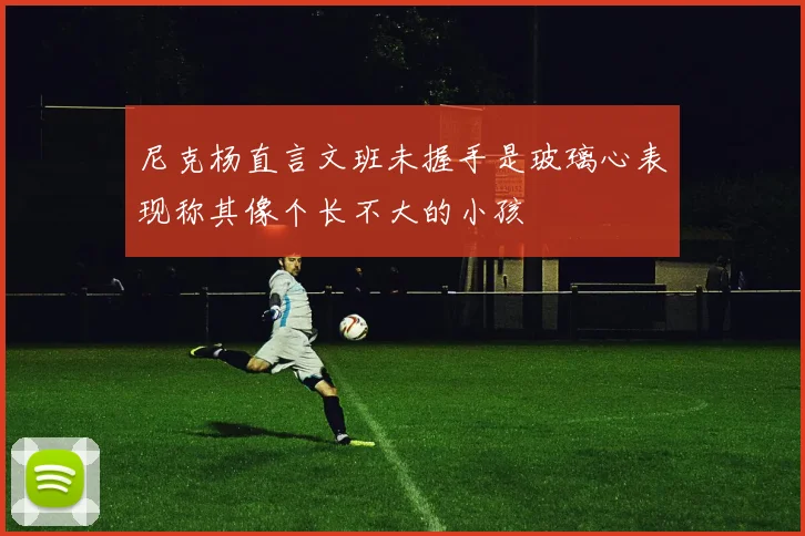 尼克杨直言文班未握手是玻璃心表现称其像个长不大的小孩