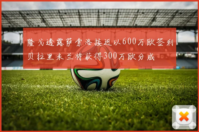 隆戈透露萨索洛接近以600万欧签利贝拉里米兰将获得300万欧分成